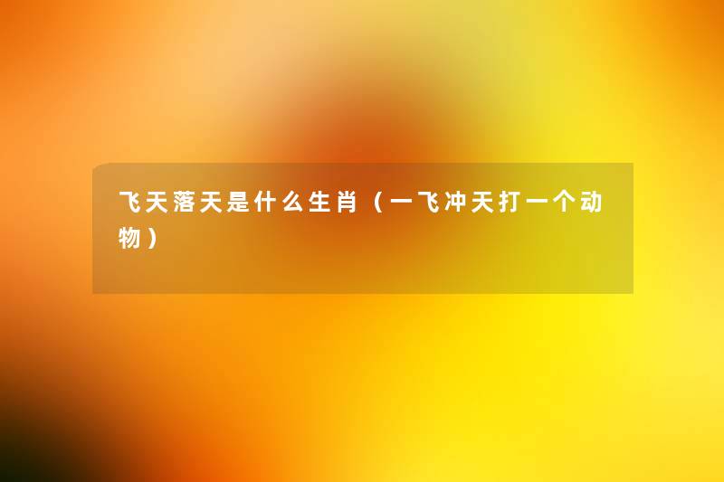 飞天落天是什么生肖(一飞冲天打一个动物) 飞天落天是什么生肖(一飞冲天打一个动物)