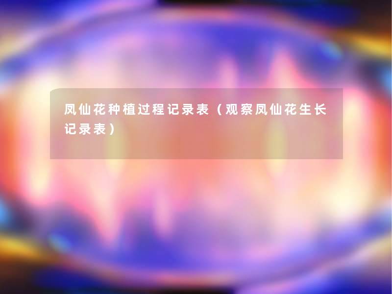 凤仙花种植过程记录表(观察凤仙花生长记录表) 凤仙花种植过程记录表(观察凤仙花生长记录表)