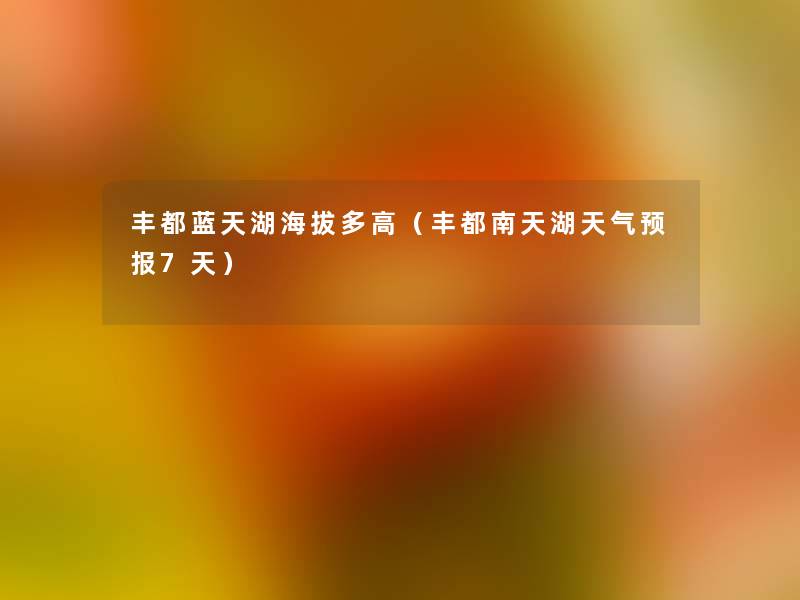 丰都蓝天湖海拔多高（丰都南天湖天气预报7天）