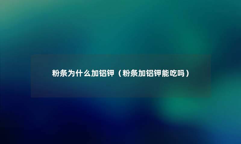 粉条为什么加铝钾(粉条加铝钾能吃吗) 粉条为什么加铝钾(粉条加铝钾能吃吗)