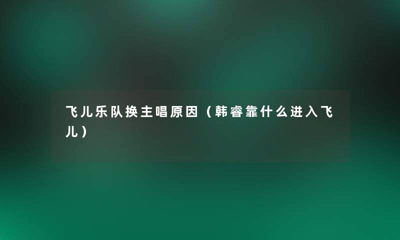 飞儿乐队换主唱原因(韩睿靠什么进入飞儿) 飞儿乐队换主唱原因(韩睿靠什么进入飞儿)