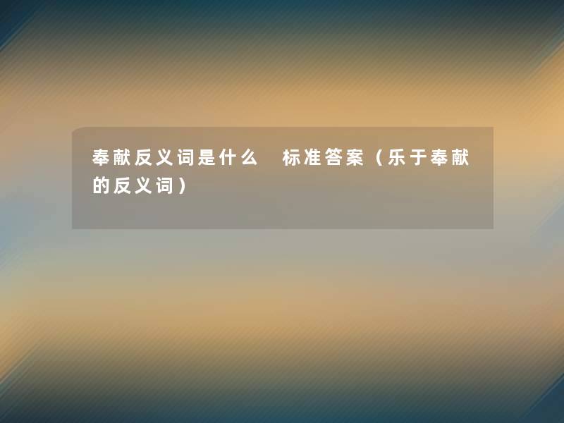 奉献反义词是什么 标准答案(乐于奉献的反义词) 奉献反义词是什么 标准答案(乐于奉献的反义词)