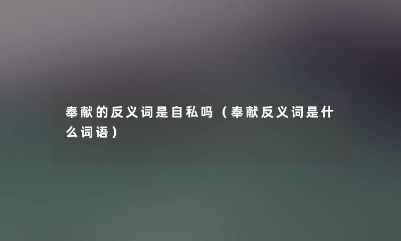 奉献的反义词是自私吗（奉献反义词是什么词语）