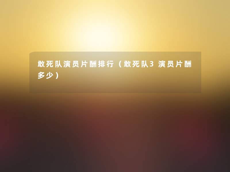 敢死队演员片酬整理（敢死队3演员片酬多少）
