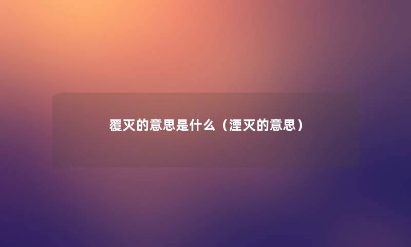 覆灭的意思是什么(湮灭的意思) 覆灭的意思是什么(湮灭的意思)