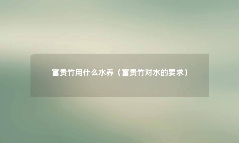 富贵竹用什么水养(富贵竹对水的要求) 富贵竹用什么水养(富贵竹对水的要求)