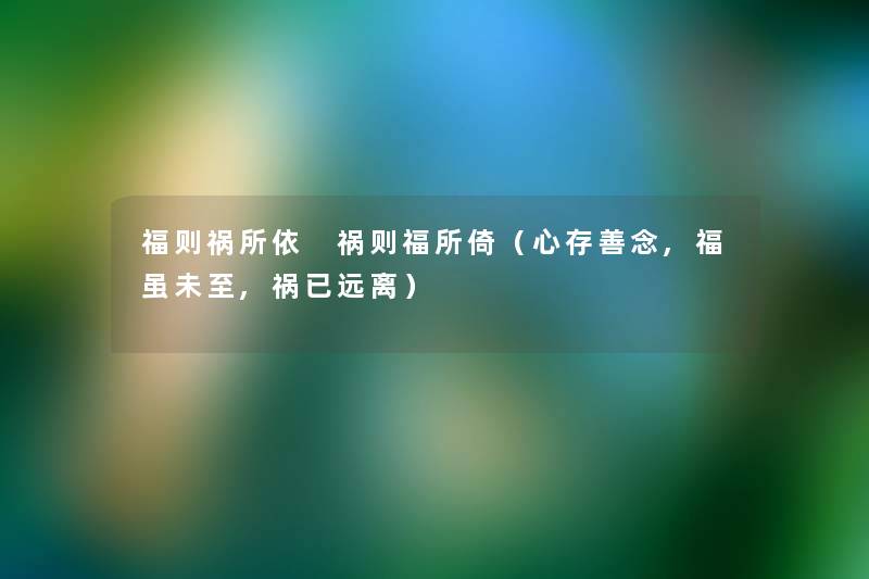 福则祸所依 祸则福所倚(心存善念,福虽未至,祸已远离) 福则祸所依 祸则福所倚(心存善念,福虽未至,祸已远离)