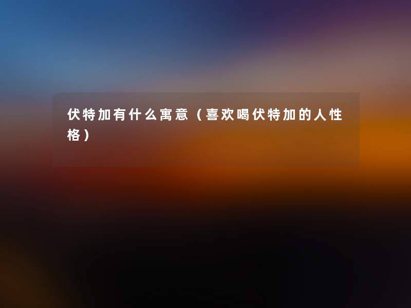 伏特加有什么寓意（喜欢喝伏特加的人性格）