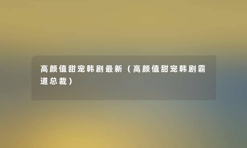 高颜值甜宠韩剧新(高颜值甜宠韩剧霸道总裁) 高颜值甜宠韩剧新(高颜值甜宠韩剧霸道总裁)