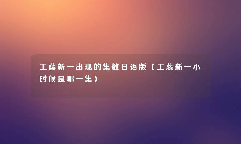 工藤新一出现的集数日语版(工藤新一小时候是哪一集) 工藤新一出现的集数日语版(工藤新一小时候是哪一集)