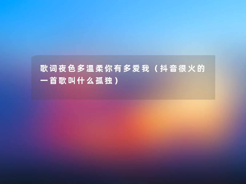歌词夜色多温柔你有多爱我（抖音很火的一首歌叫什么孤独）