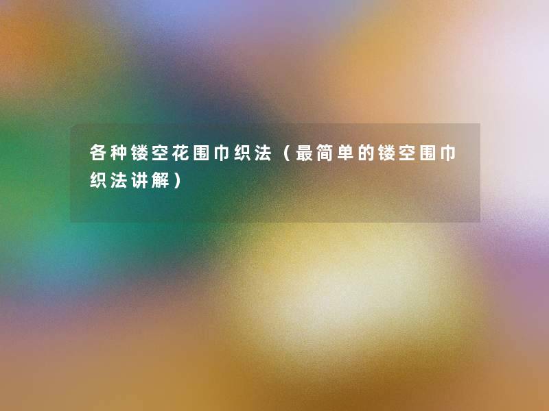 各种镂空花围巾织法(简单的镂空围巾织法讲解) 各种镂空花围巾织法(简单的镂空围巾织法讲解)