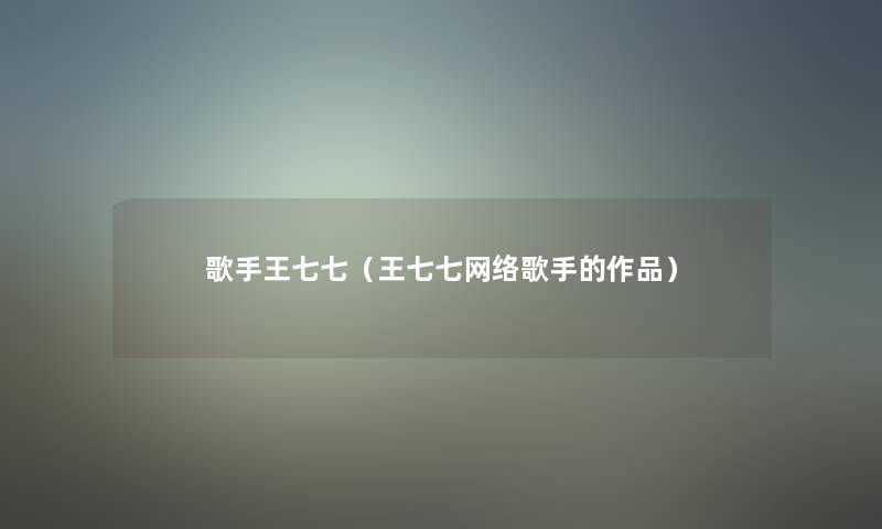 歌手王七七(王七七网络歌手的作品) 歌手王七七(王七七网络歌手的作品)