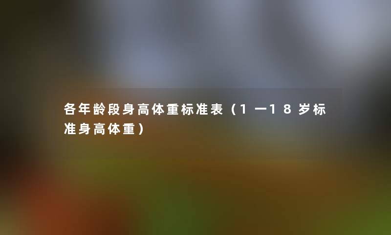 各年龄段身高体重标准表(1一18岁标准身高体重) 各年龄段身高体重标准表(1一18岁标准身高体重)