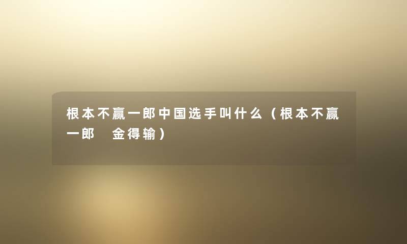 根本不赢一郎中国选手叫什么(根本不赢一郎 金得输) 根本不赢一郎中国选手叫什么(根本不赢一郎 金得输)