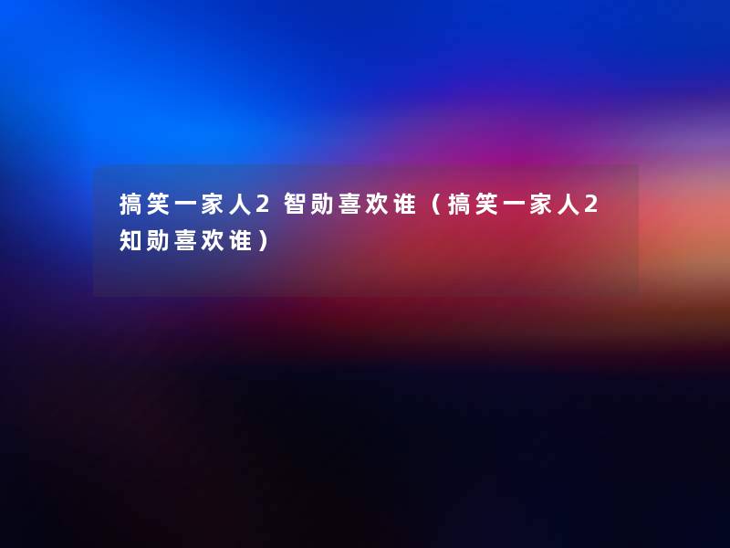 搞笑一家人2智勋喜欢谁(搞笑一家人2知勋喜欢谁) 搞笑一家人2智勋喜欢谁(搞笑一家人2知勋喜欢谁)