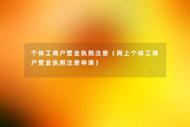 个体工商户营业执照注册（网上个体工商户营业执照注册申请）
