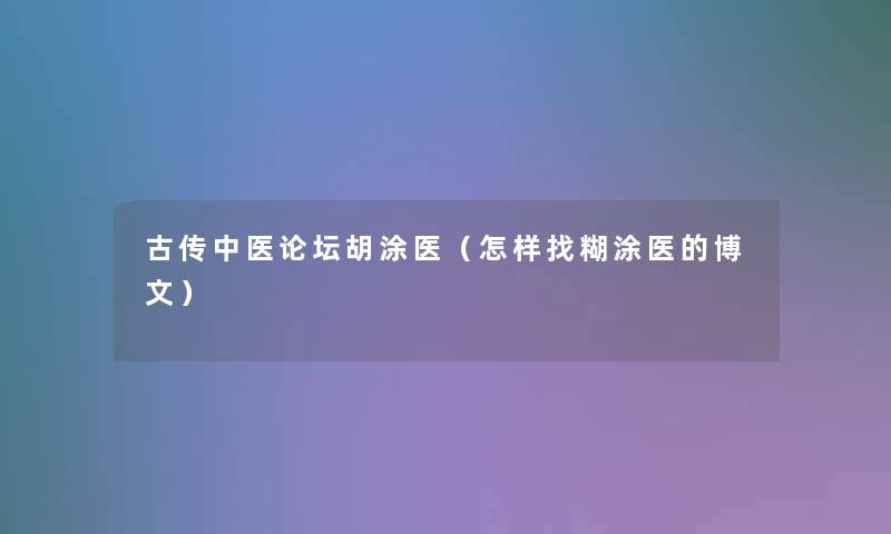 古传中医论坛胡涂医（怎样找糊涂医的博文）