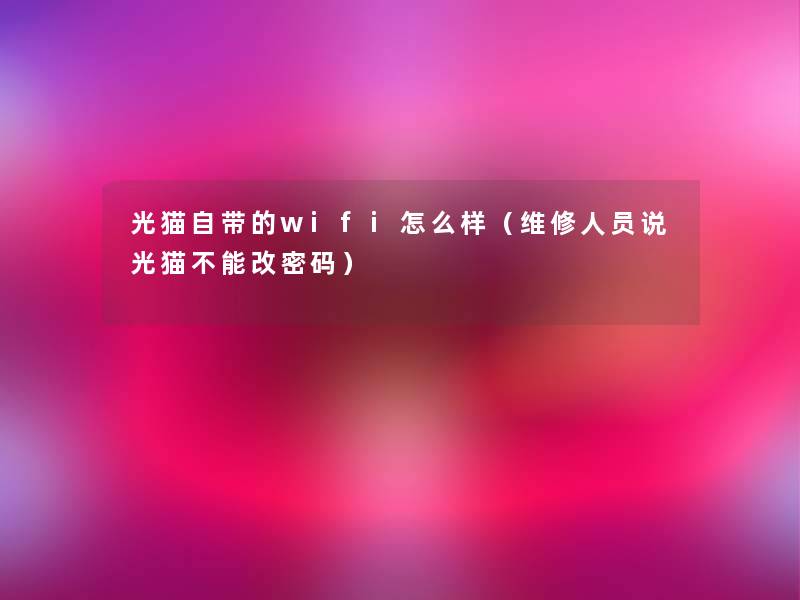 光猫自带的wifi怎么样(维修人员说光猫不能改密码) 光猫自带的wifi怎么样(维修人员说光猫不能改密码)