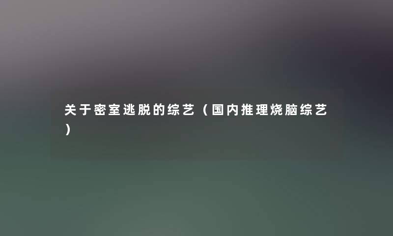 关于密室逃脱的综艺(国内推理烧脑综艺) 关于密室逃脱的综艺(国内推理烧脑综艺)