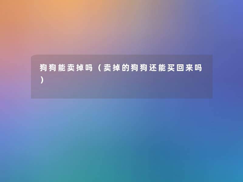 狗狗能卖掉吗（卖掉的狗狗还能买回来吗）