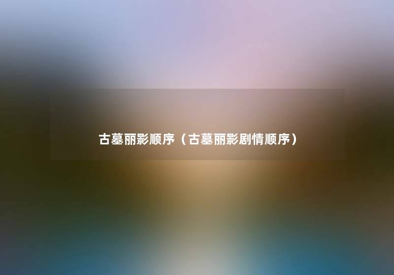古墓丽影顺序(古墓丽影剧情顺序) 古墓丽影顺序(古墓丽影剧情顺序)