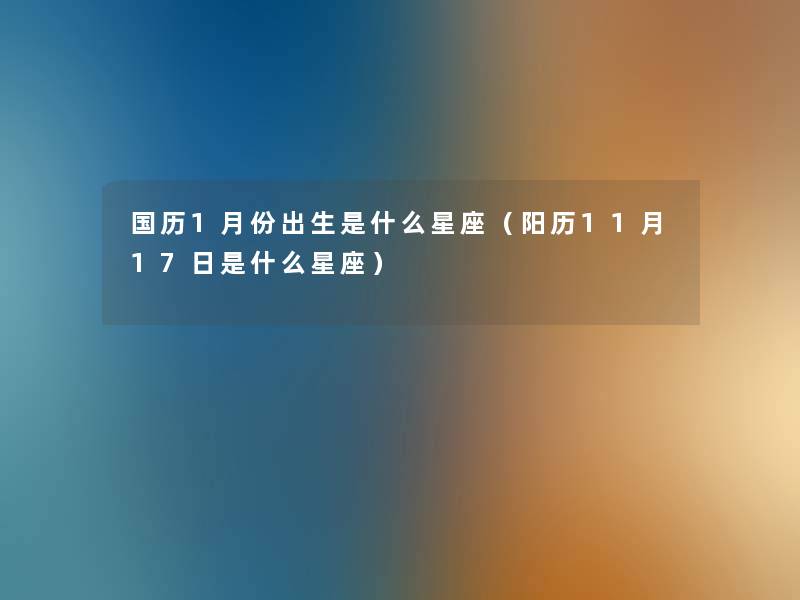 国历1月份出生是什么星座(阳历11月17日是什么星座) 国历1月份出生是什么星座(阳历11月17日是什么星座)