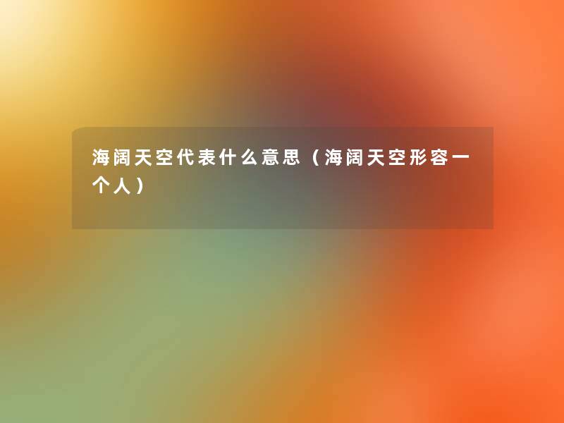 海阔天空代表什么意思(海阔天空形容一个人) 海阔天空代表什么意思(海阔天空形容一个人)