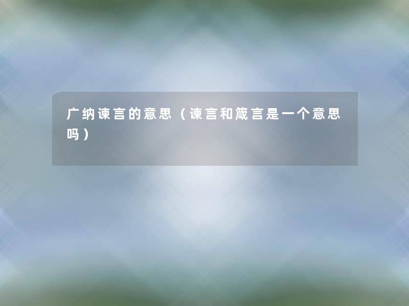 广纳谏言的意思(谏言和箴言是一个意思吗) 广纳谏言的意思(谏言和箴言是一个意思吗)