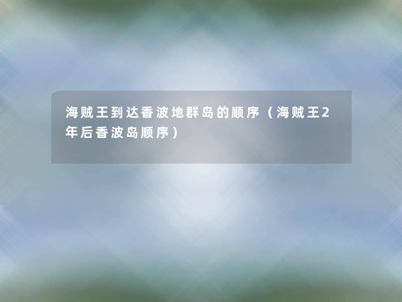 海贼王到达香波地群岛的顺序（海贼王2年后香波岛顺序）