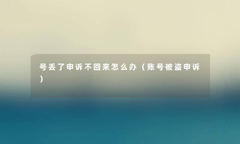 号丢了申诉不回来怎么办(账号被盗申诉) 号丢了申诉不回来怎么办(账号被盗申诉)
