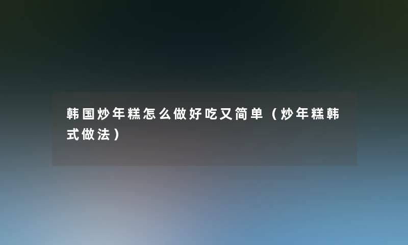 韩国炒年糕怎么做好吃又简单(炒年糕韩式做法) 韩国炒年糕怎么做好吃又简单(炒年糕韩式做法)