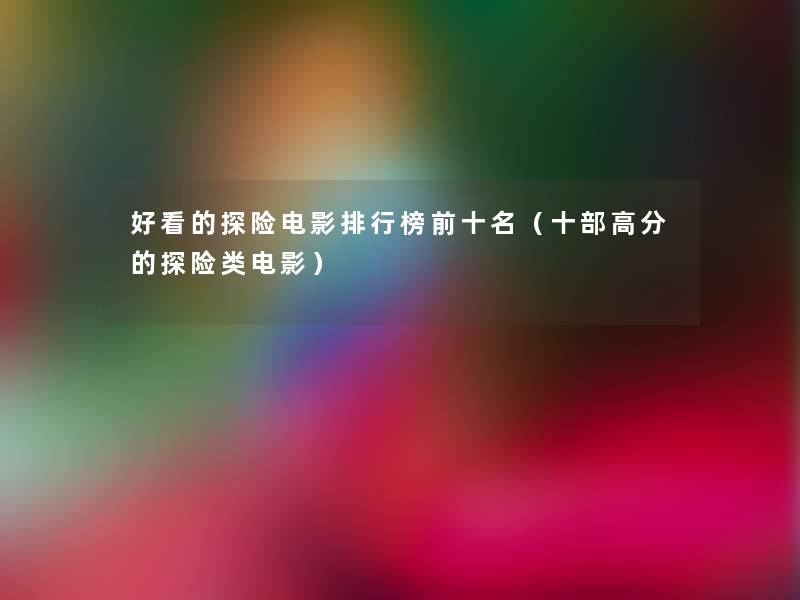 好看的探险电影整理榜前十名（十部高分的探险类电影）