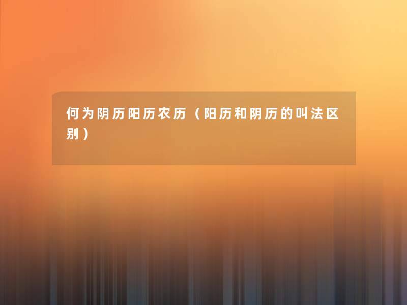 何为阴历阳历农历（阳历和阴历的叫法区别）