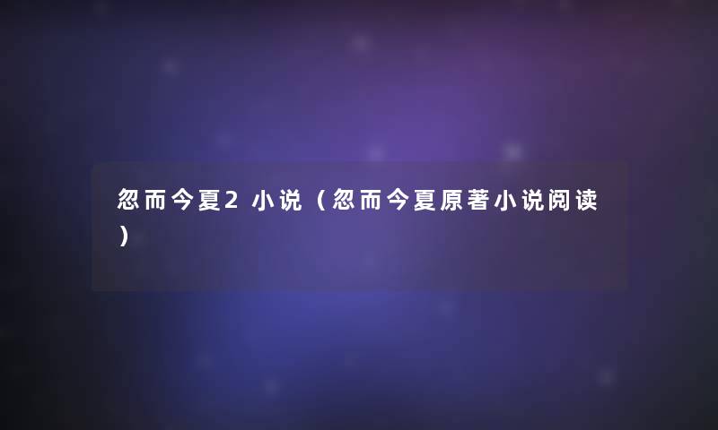 忽而今夏2小说(忽而今夏原著小说阅读) 忽而今夏2小说(忽而今夏原著小说阅读)