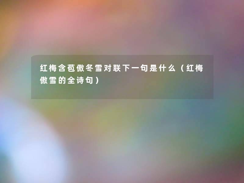 红梅含苞傲冬雪对联下一句是什么（红梅傲雪的全诗句）