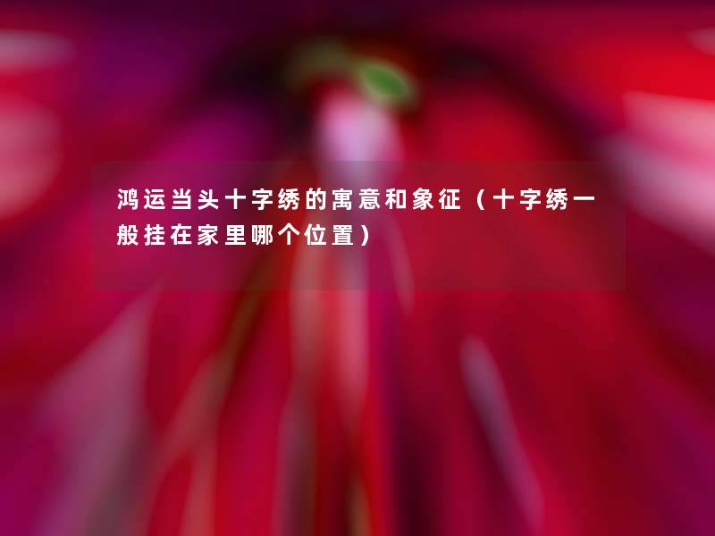 鸿运当头十字绣的寓意和象征(十字绣一般挂在家里哪个位置) 鸿运当头十字绣的寓意和象征(十字绣一般挂在家里哪个位置)