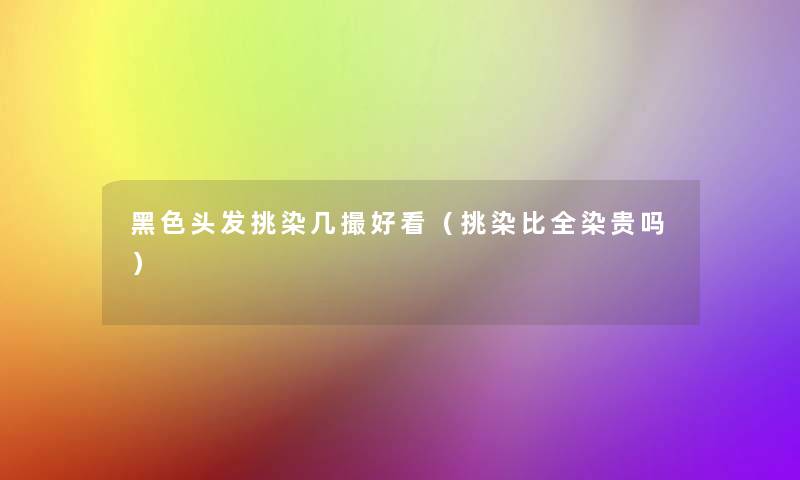 黑色头发挑染几撮好看(挑染比全染贵吗) 黑色头发挑染几撮好看(挑染比全染贵吗)