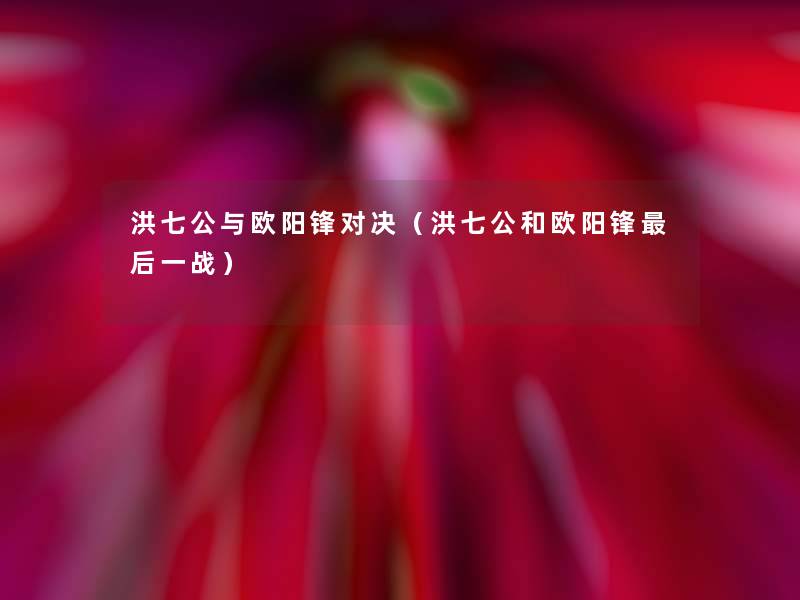 洪七公与欧阳锋对决（洪七公和欧阳锋后一战）