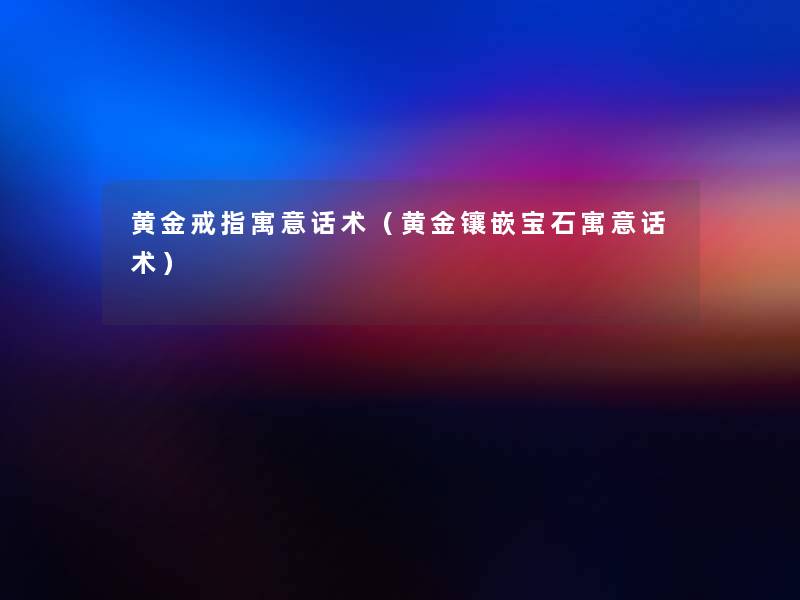 黄金戒指寓意话术(黄金镶嵌宝石寓意话术) 黄金戒指寓意话术(黄金镶嵌宝石寓意话术)