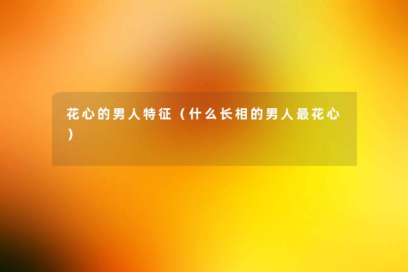 花心的男人特征(什么长相的男人花心) 花心的男人特征(什么长相的男人花心)