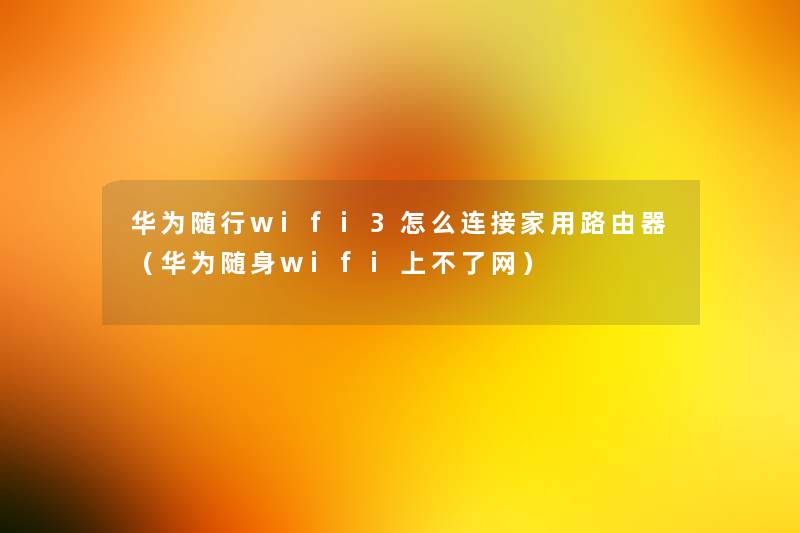 华为随行wifi3怎么连接家用路由器（华为随身wifi上不了网）