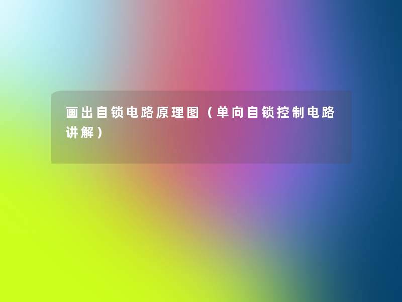 画出自锁电路原理图(单向自锁控制电路讲解) 画出自锁电路原理图(单向自锁控制电路讲解)