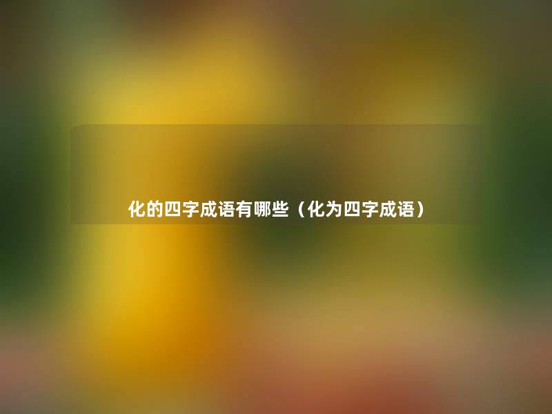 化的四字成语有哪些（化为四字成语）