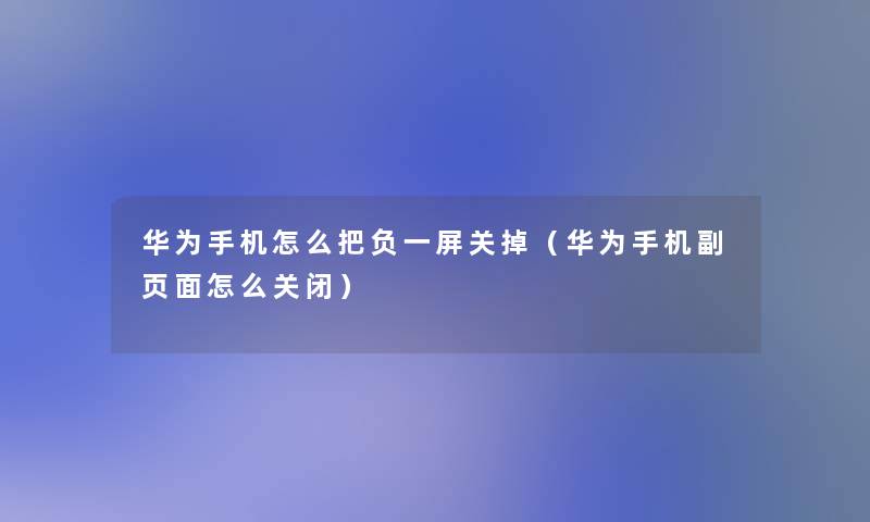 华为手机怎么把负一屏关掉（华为手机副页面怎么关闭）