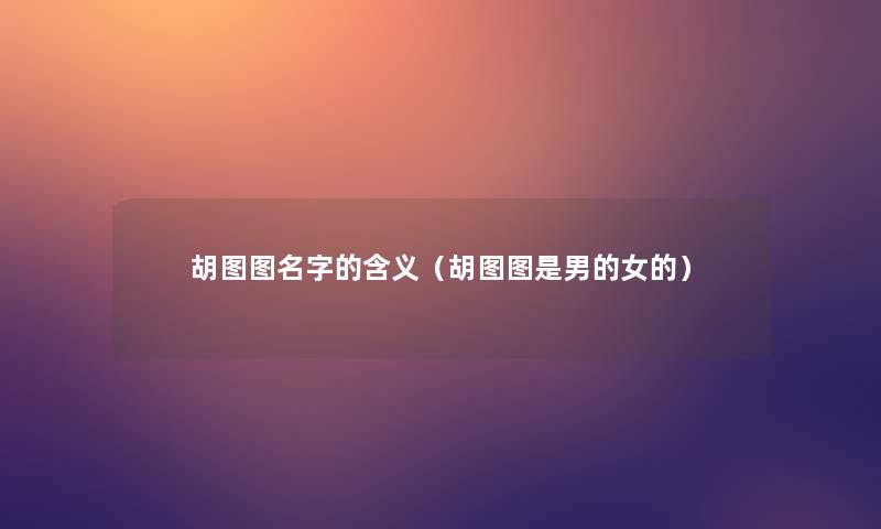 胡图图名字的含义(胡图图是男的女的) 胡图图名字的含义(胡图图是男的女的)