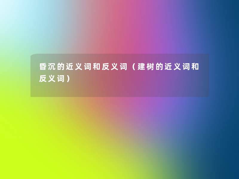 昏沉的近义词和反义词(建树的近义词和反义词) 昏沉的近义词和反义词(建树的近义词和反义词)