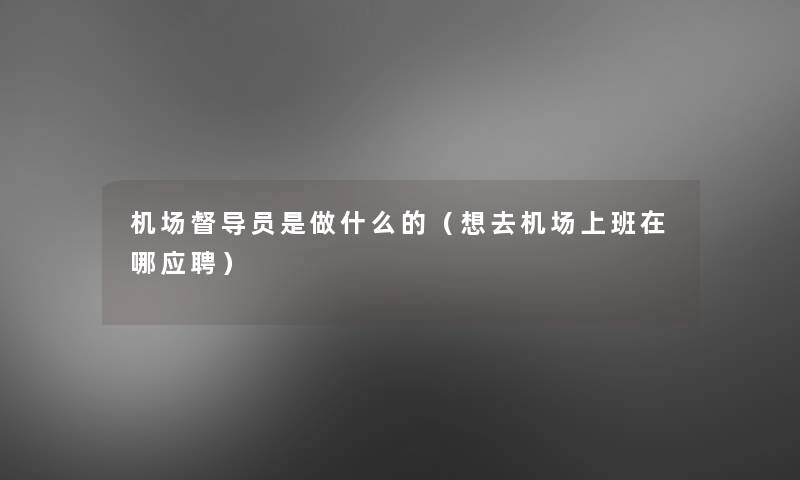 机场督导员是做什么的(想去机场上班在哪应聘) 机场督导员是做什么的(想去机场上班在哪应聘)