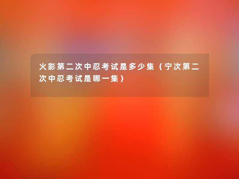 火影第二次中忍考试是多少集(宁次第二次中忍考试是哪一集) 火影第二次中忍考试是多少集(宁次第二次中忍考试是哪一集)