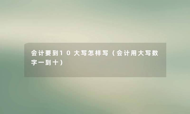 会计要到10大写怎样写(会计用大写数字一到十) 会计要到10大写怎样写(会计用大写数字一到十)